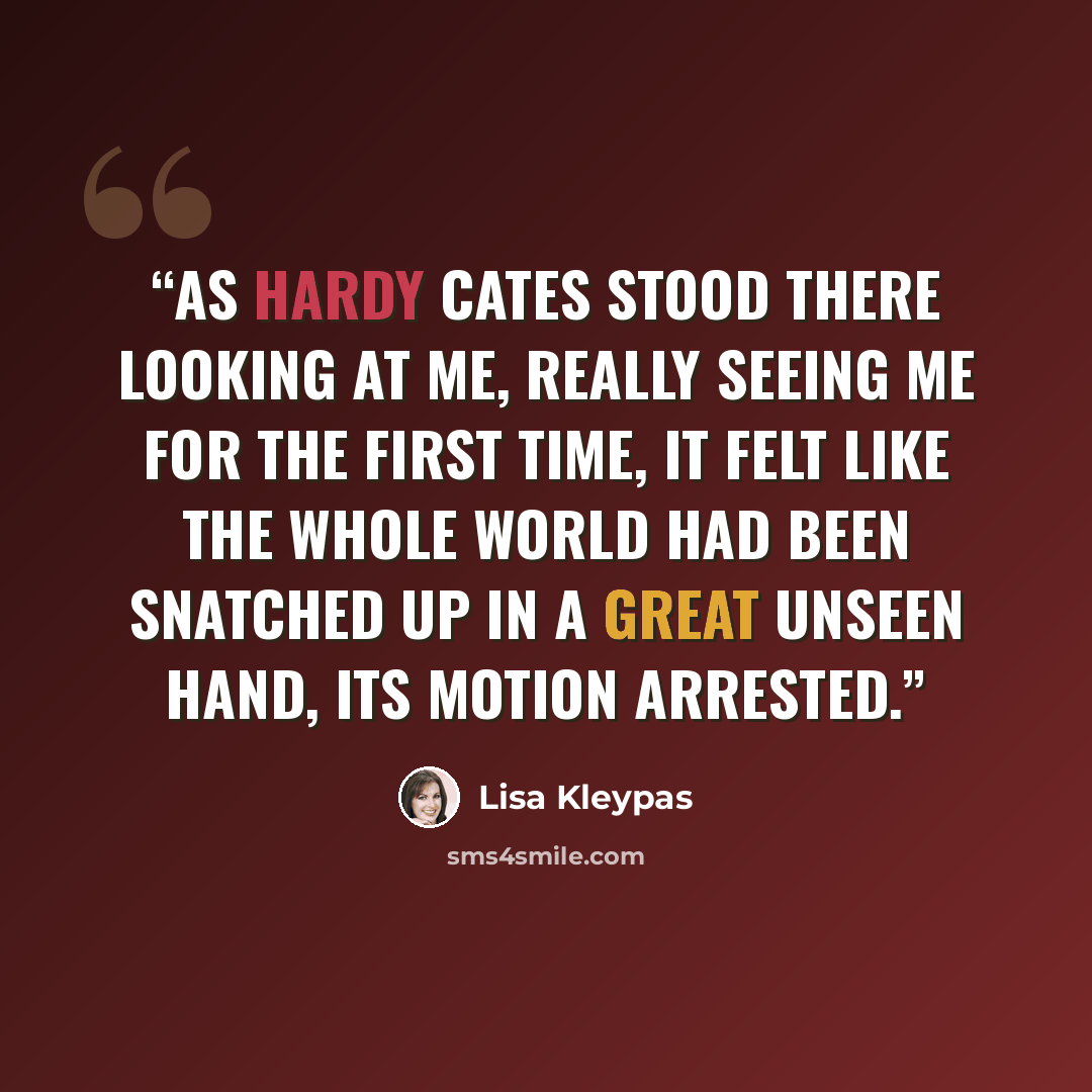 “As Hardy Cates stood there looking at me, really seeing me for the first time, it felt like the whole world had been snatched up in a great unseen hand, its motion arrested.” quote by Lisa Kleypas