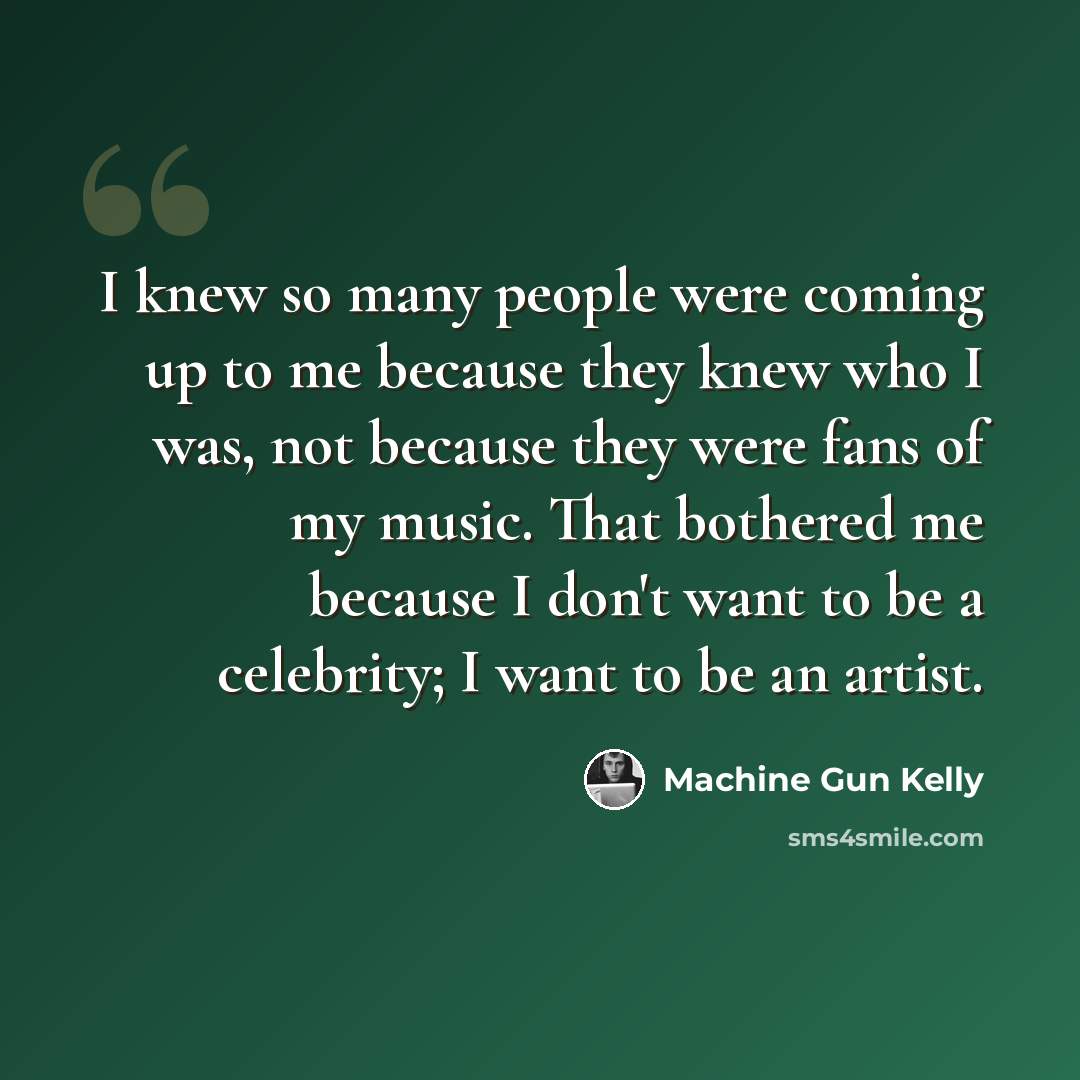 “I knew so many people were coming up to me because they knew who I was, not because they were fans of my music. That bothered me because I don't want to be a celebrity; I want to be an artist.” quote by Machine Gun Kelly