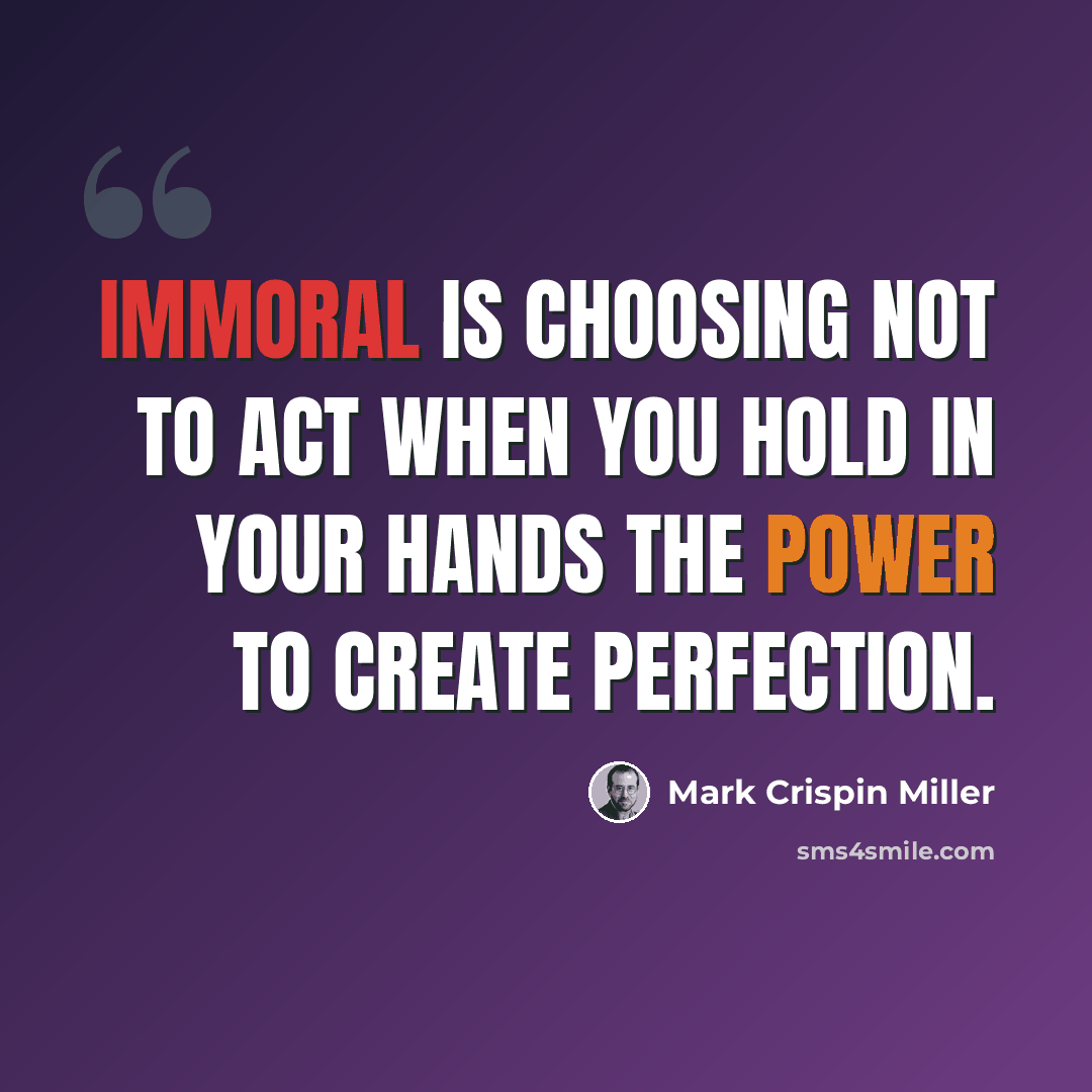 “Immoral is choosing not to act when you hold in your hands the power to create perfection.” quote by Mark Crispin Miller