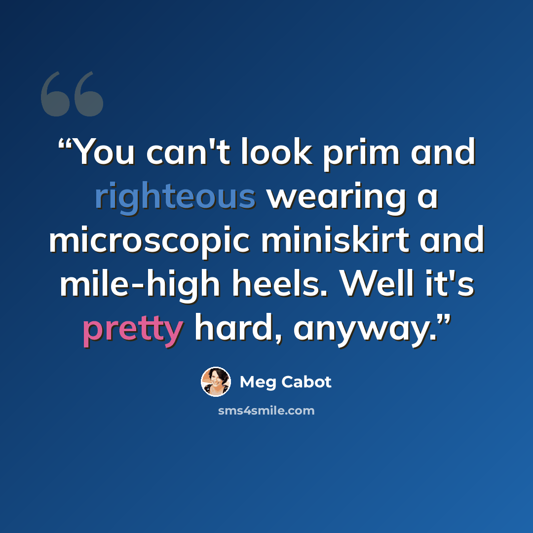 “You can't look prim and righteous wearing a microscopic miniskirt and mile-high heels. Well it's pretty hard, anyway.” quote by Meg Cabot