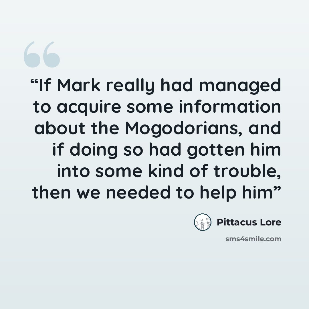 “If Mark really had managed to acquire some information about the Mogodorians, and if doing so had gotten him into some kind of trouble, then we needed to help him” quote by Pittacus Lore