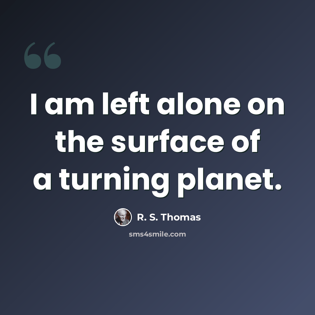 “I am left alone on the surface of a turning planet.” quote by R. S. Thomas
