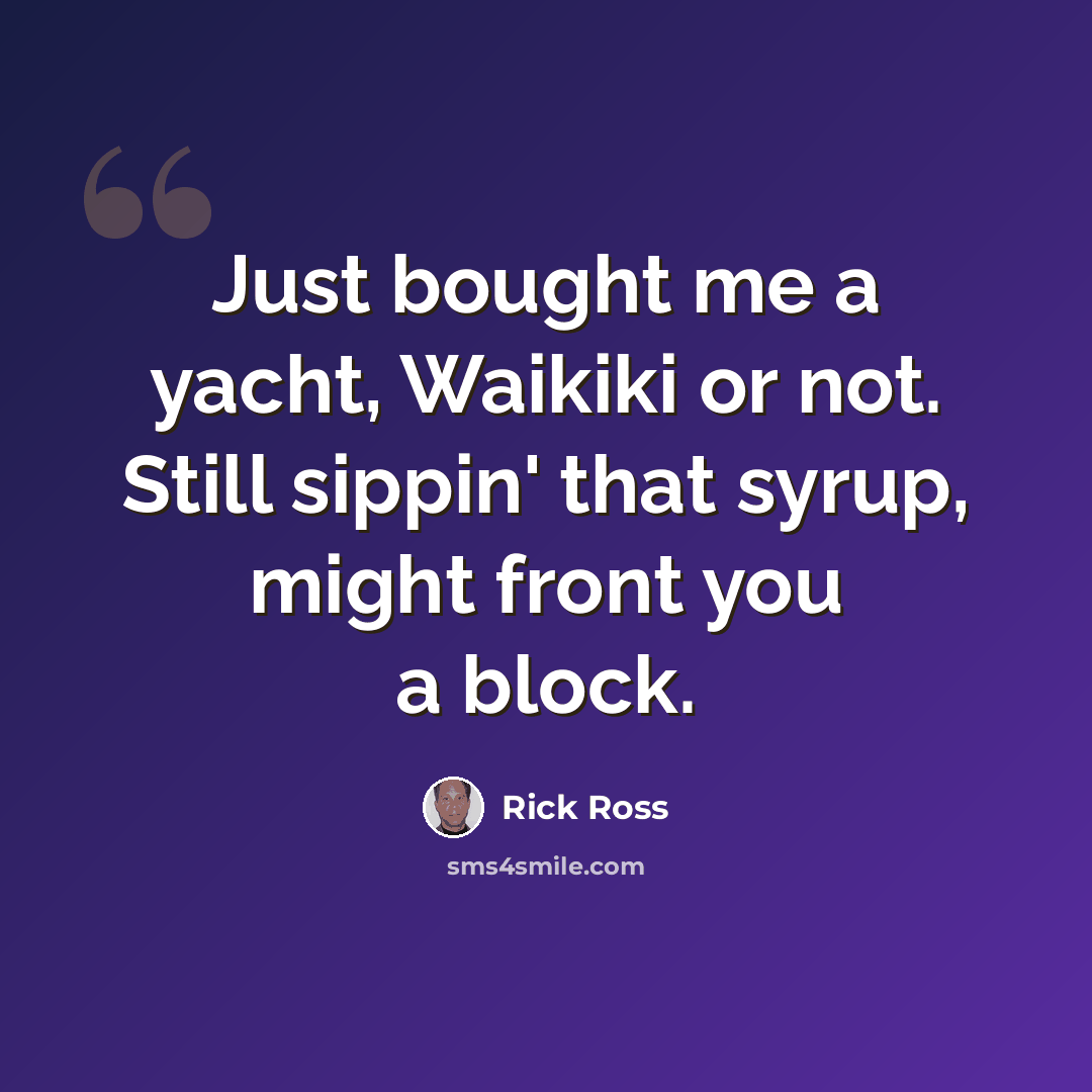 “Just bought me a yacht, Waikiki or not. Still sippin' that syrup, might front you a block.” quote by Rick Ross