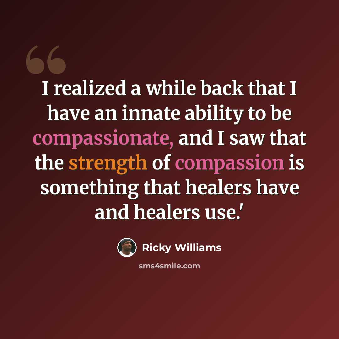 “I realized a while back that I have an innate ability to be compassionate, and I saw that the strength of compassion is something that healers have and healers use.'” quote by Ricky Williams