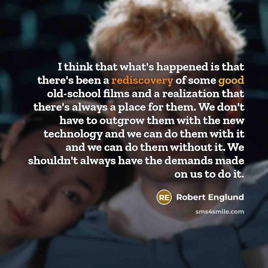 “I think that what's happened is that there's been a rediscovery of some good old-school films and a realization that there's always a place for them. We don't have to outgrow them with the new technology and we can do them with it and we can do them without it. We shouldn't always have the demands…” quote by Robert Englund