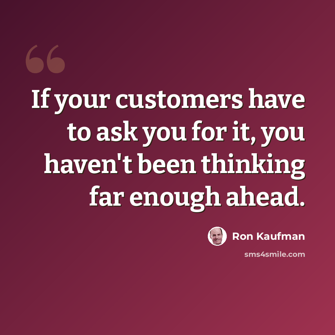 “If your customers have to ask you for it, you haven't been thinking far enough ahead.” quote by Ron Kaufman