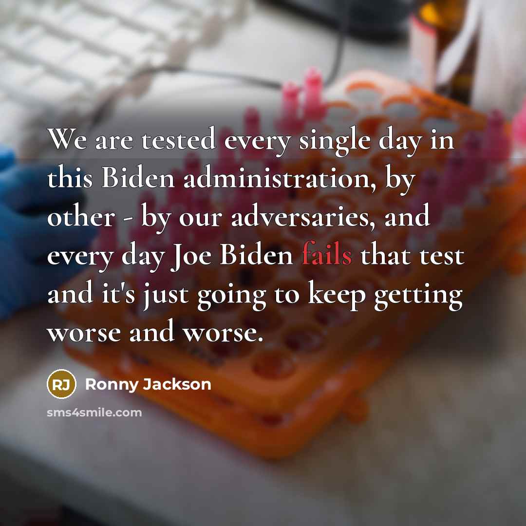 “We are tested every single day in this Biden administration, by other - by our adversaries, and every day Joe Biden fails that test and it's just going to keep getting worse and worse.” quote by Ronny Jackson