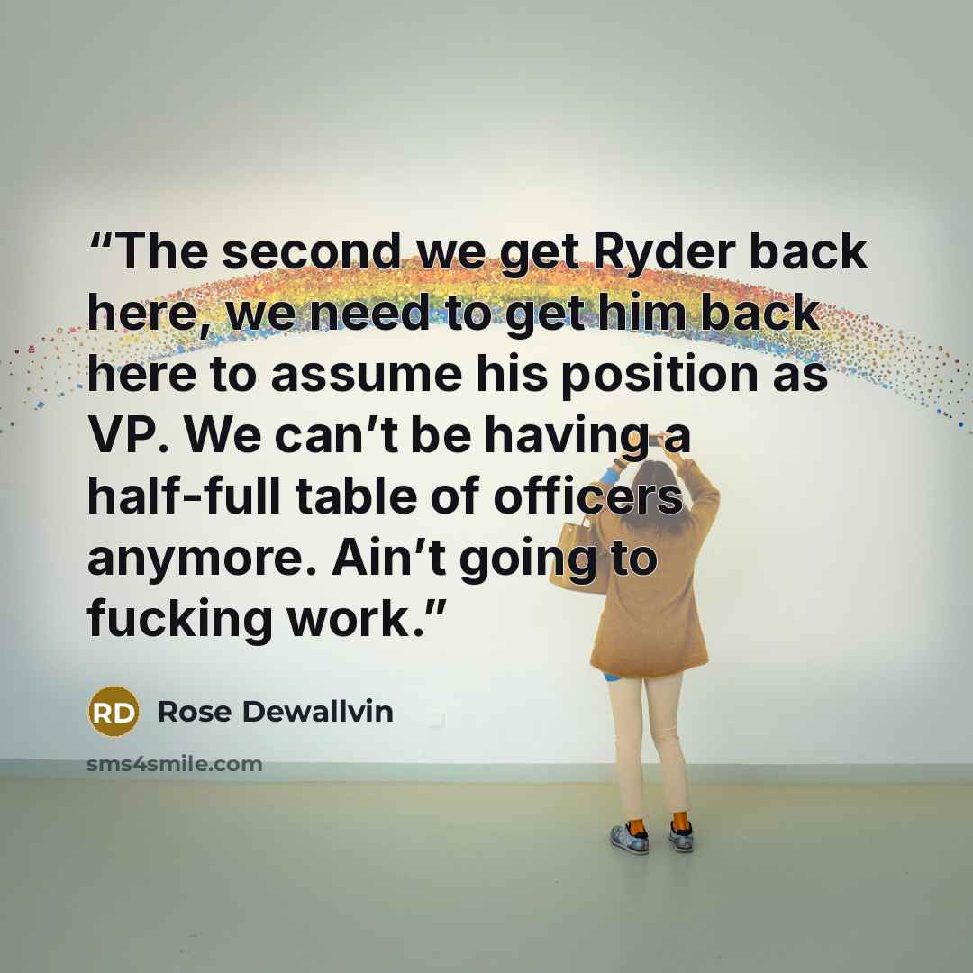 “The second we get Ryder back here, we need to get him back here to assume his position as VP. We can’t be having a half-full table of officers anymore. Ain’t going to fucking work.” quote by Rose Dewallvin