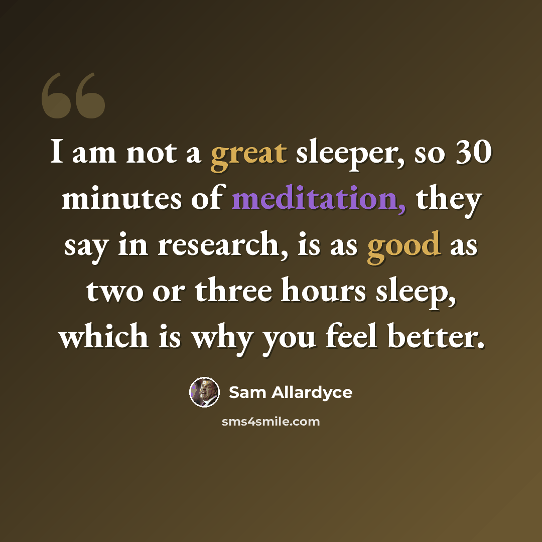 “I am not a great sleeper, so 30 minutes of meditation, they say in research, is as good as two or three hours sleep, which is why you feel better.” quote by Sam Allardyce