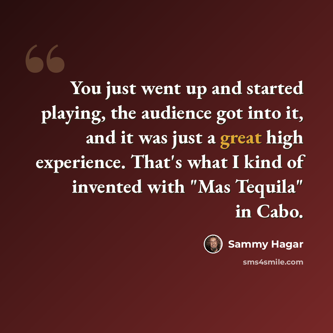 “You just went up and started playing, the audience got into it, and it was just a great high experience. That's what I kind of invented with "Mas Tequila" in Cabo.” quote by Sammy Hagar