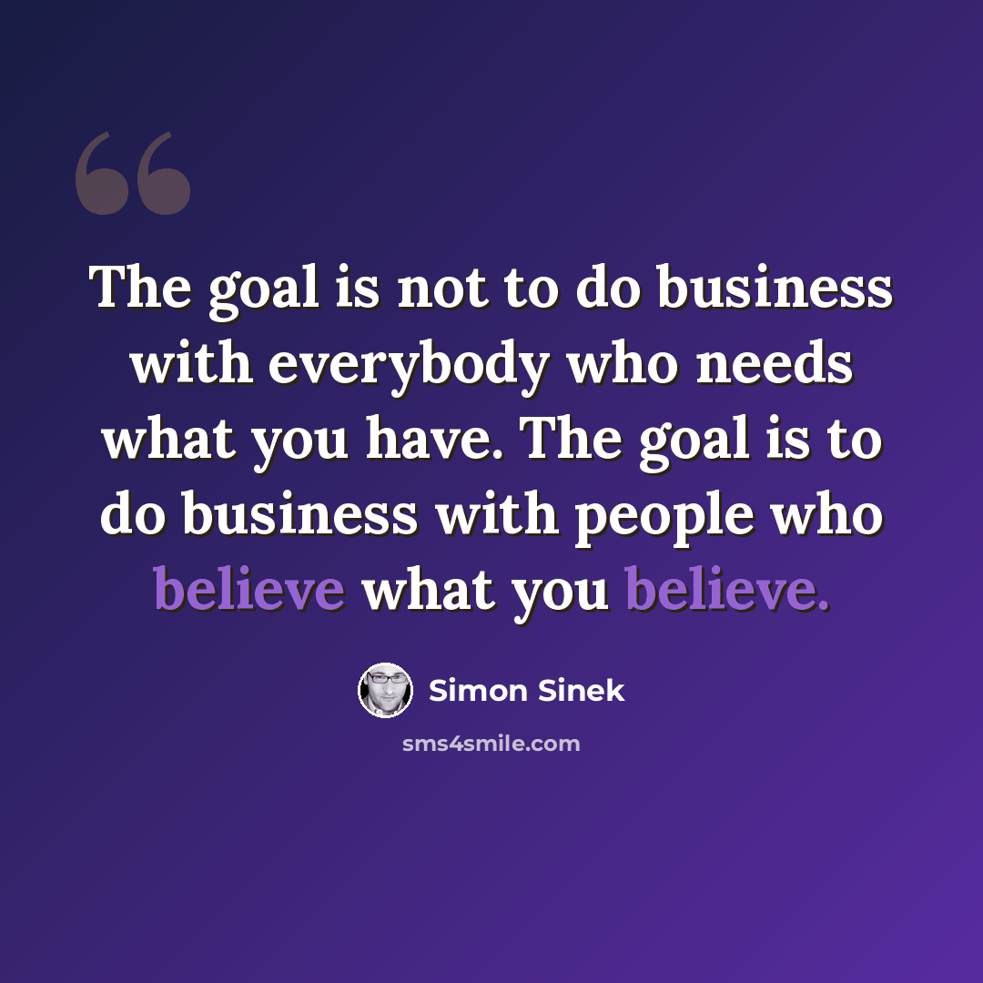 “The goal is not to do business with everybody who needs what you have. The goal is to do business with people who believe what you believe.” quote by Simon Sinek