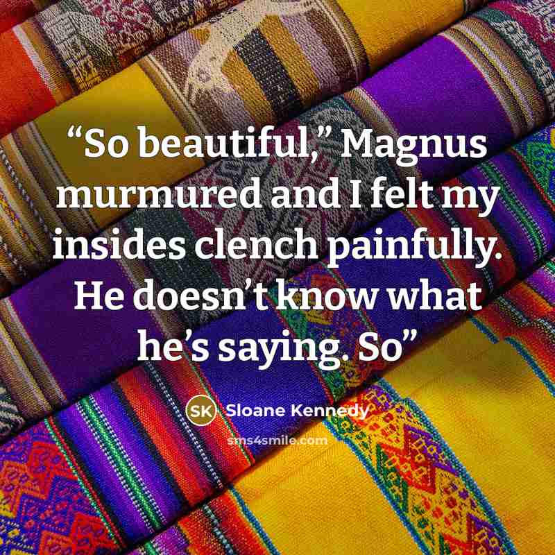 “So beautiful,” Magnus murmured and I felt my insides clench painfully. He doesn’t know what he’s saying. So” quote by Sloane Kennedy