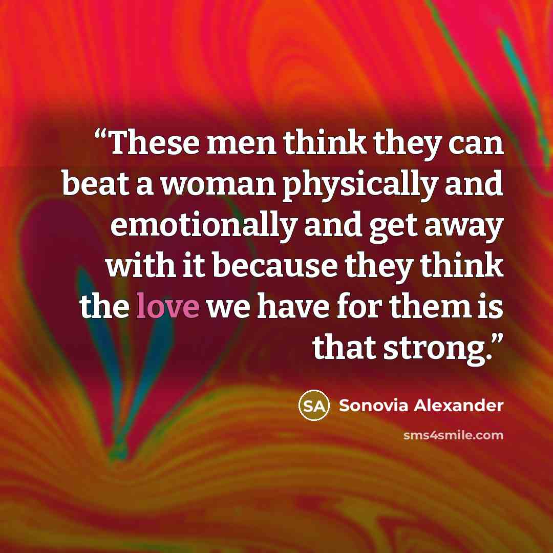 “These men think they can beat a woman physically and emotionally and get away with it because they think the love we have for them is that strong.” quote by Sonovia Alexander