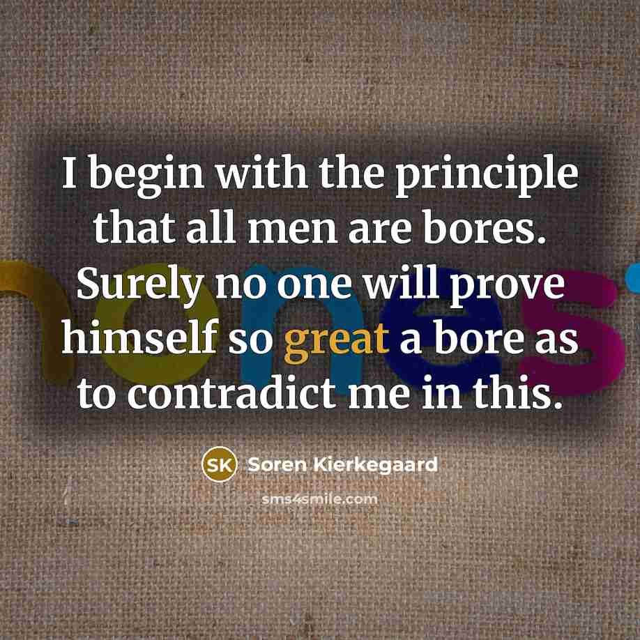 “I begin with the principle that all men are bores. Surely no one will prove himself so great a bore as to contradict me in this.” quote by Soren Kierkegaard