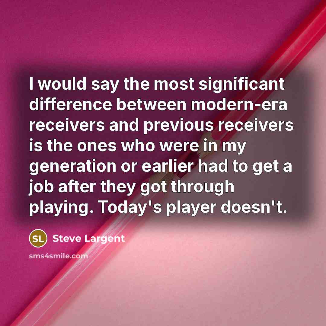 “I would say the most significant difference between modern-era receivers and previous receivers is the ones who were in my generation or earlier had to get a job after they got through playing. Today's player doesn't.” quote by Steve Largent