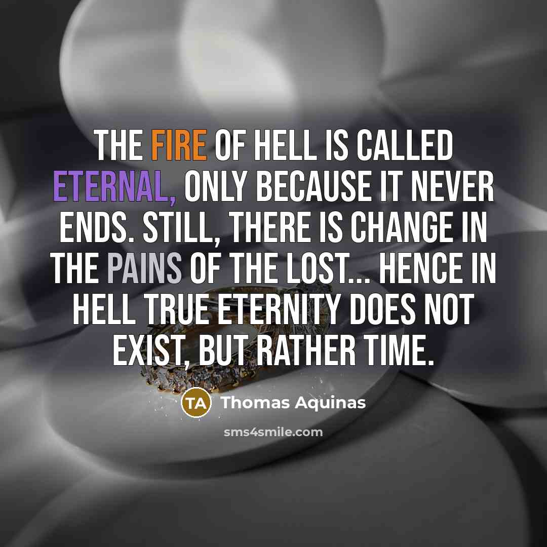 “The fire of hell is called eternal, only because it never ends. Still, there is change in the pains of the lost... Hence in hell true eternity does not exist, but rather time.” quote by Thomas Aquinas