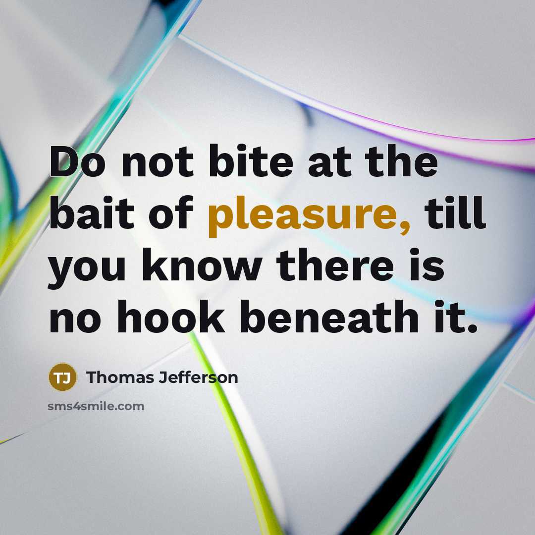 “Do not bite at the bait of pleasure, till you know there is no hook beneath it.” quote by Thomas Jefferson
