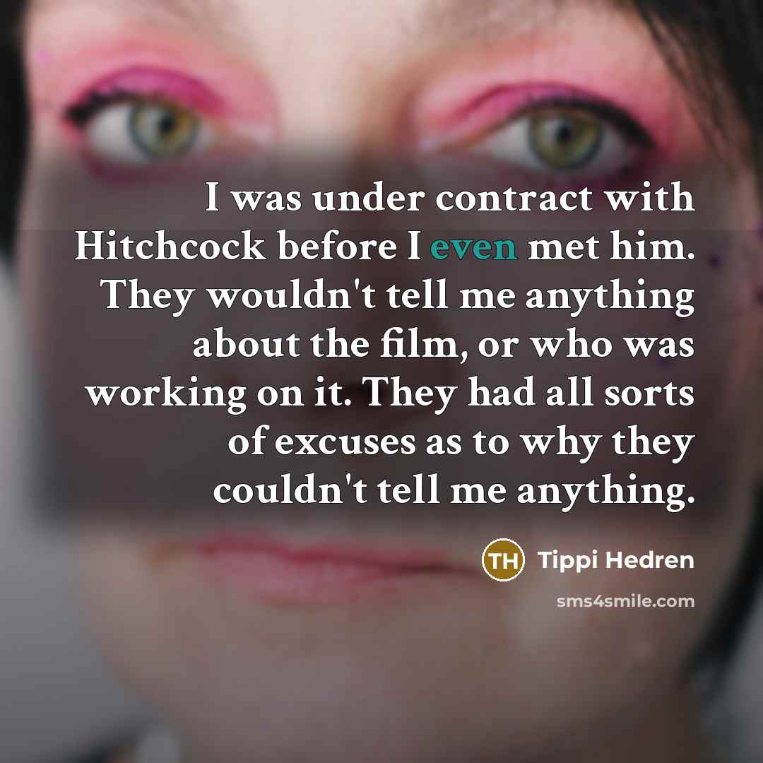 “I was under contract with Hitchcock before I even met him. They wouldn't tell me anything about the film, or who was working on it. They had all sorts of excuses as to why they couldn't tell me anything.” quote by Tippi Hedren