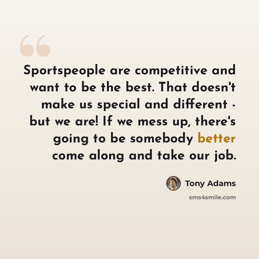 “Sportspeople are competitive and want to be the best. That doesn't make us special and different - but we are! If we mess up, there's going to be somebody better come along and take our job.” quote by Tony Adams