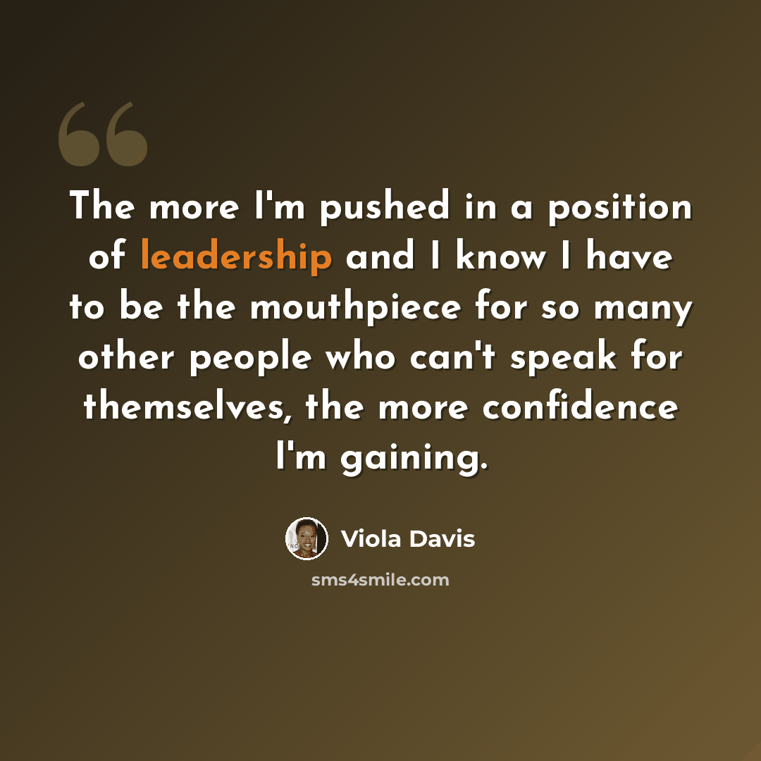 “The more I'm pushed in a position of leadership and I know I have to be the mouthpiece for so many other people who can't speak for themselves, the more confidence I'm gaining.” quote by Viola Davis