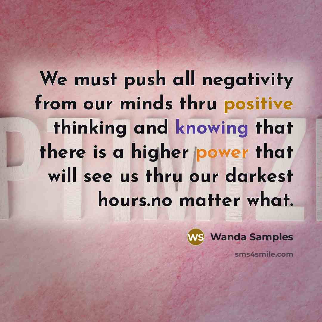 “We must push all negativity from our minds thru positive thinking and knowing that there is a higher power that will see us thru our darkest hours.no matter what.” quote by Wanda Samples