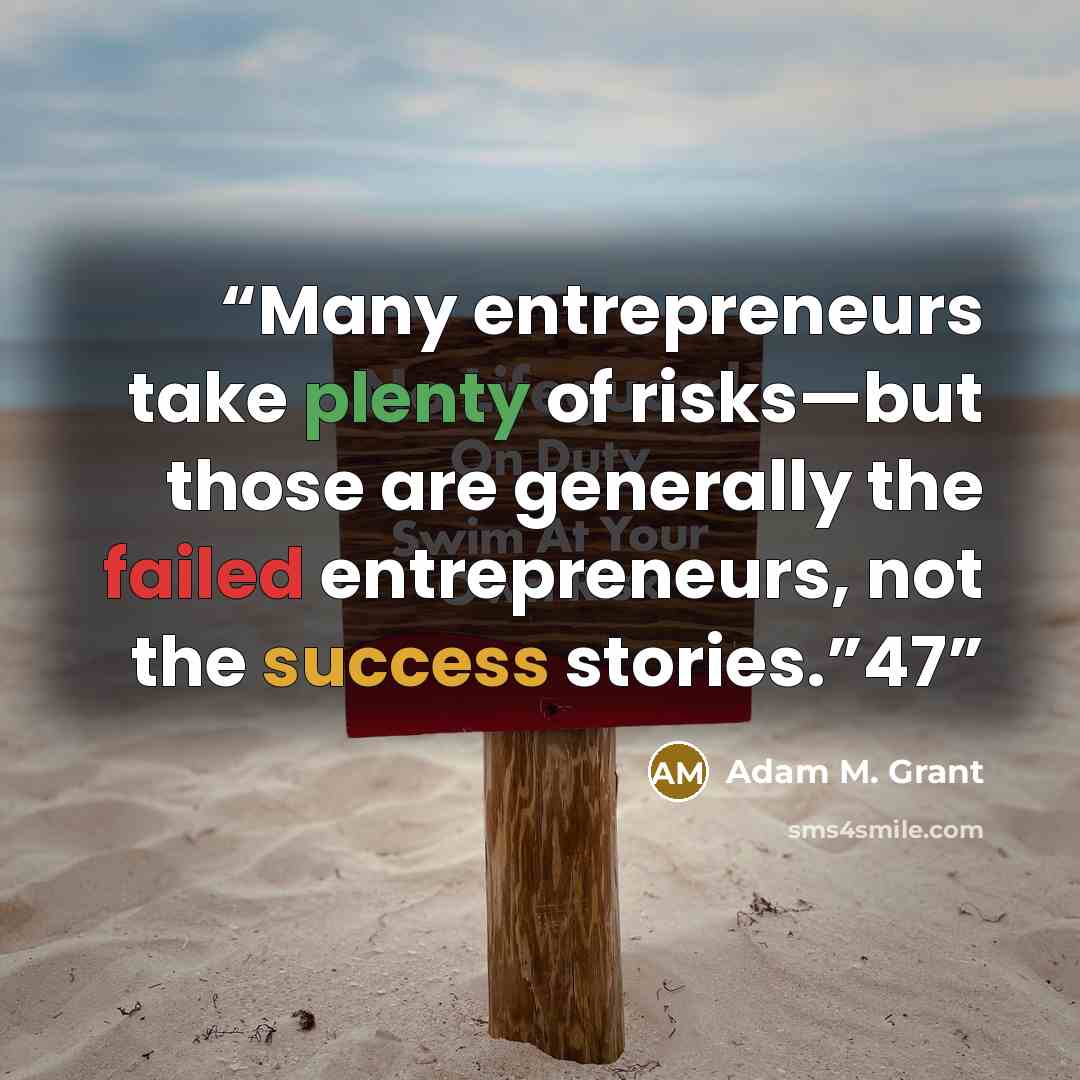 “Many entrepreneurs take plenty of risks—but those are generally the failed entrepreneurs, not the success stories.”47” quote by Adam M. Grant