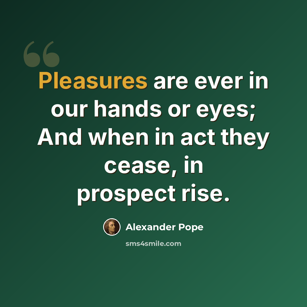“Pleasures are ever in our hands or eyes; And when in act they cease, in prospect rise.” quote by Alexander Pope