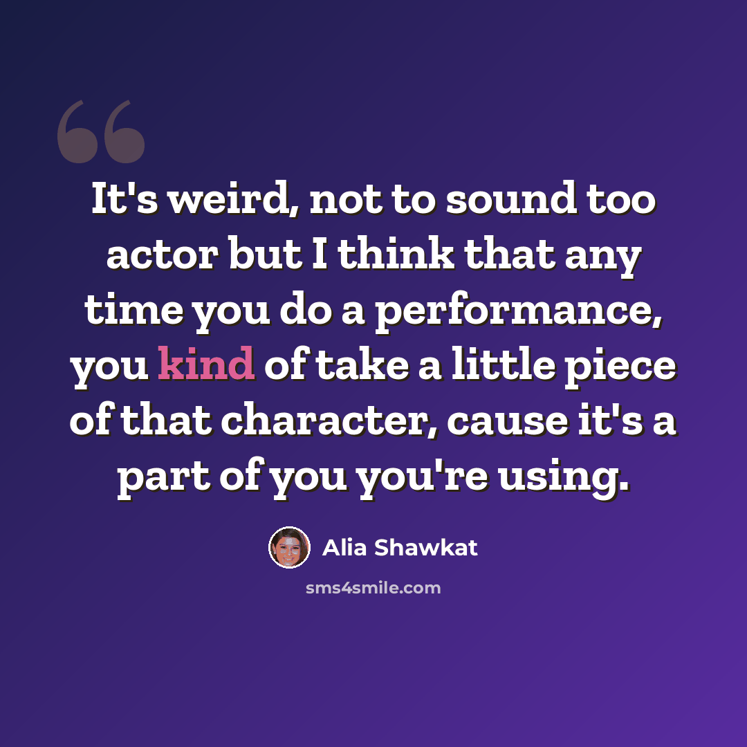 “It's weird, not to sound too actor but I think that any time you do a performance, you kind of take a little piece of that character, cause it's a part of you you're using.” quote by Alia Shawkat