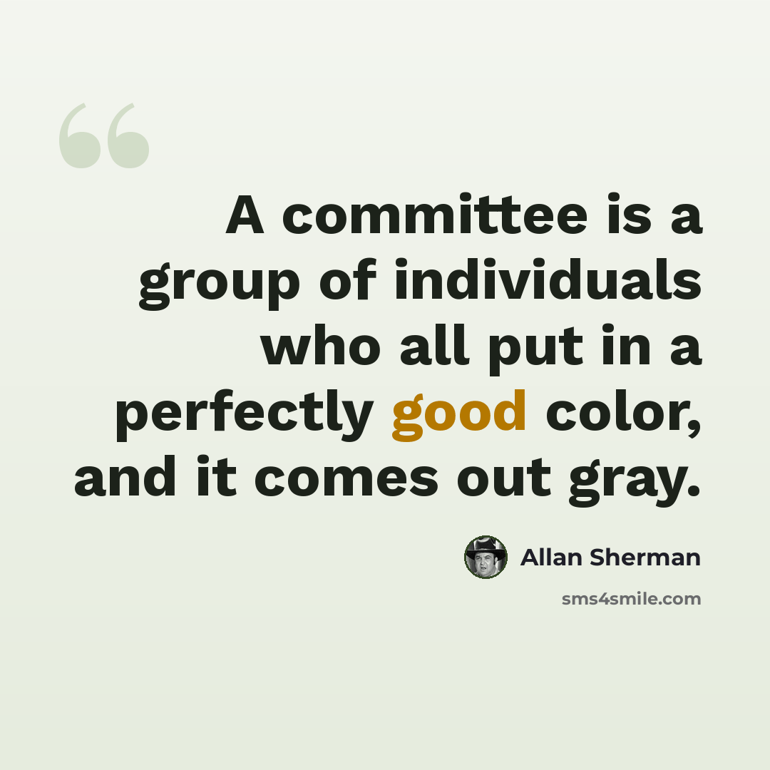 “A committee is a group of individuals who all put in a perfectly good color, and it comes out gray.” quote by Allan Sherman
