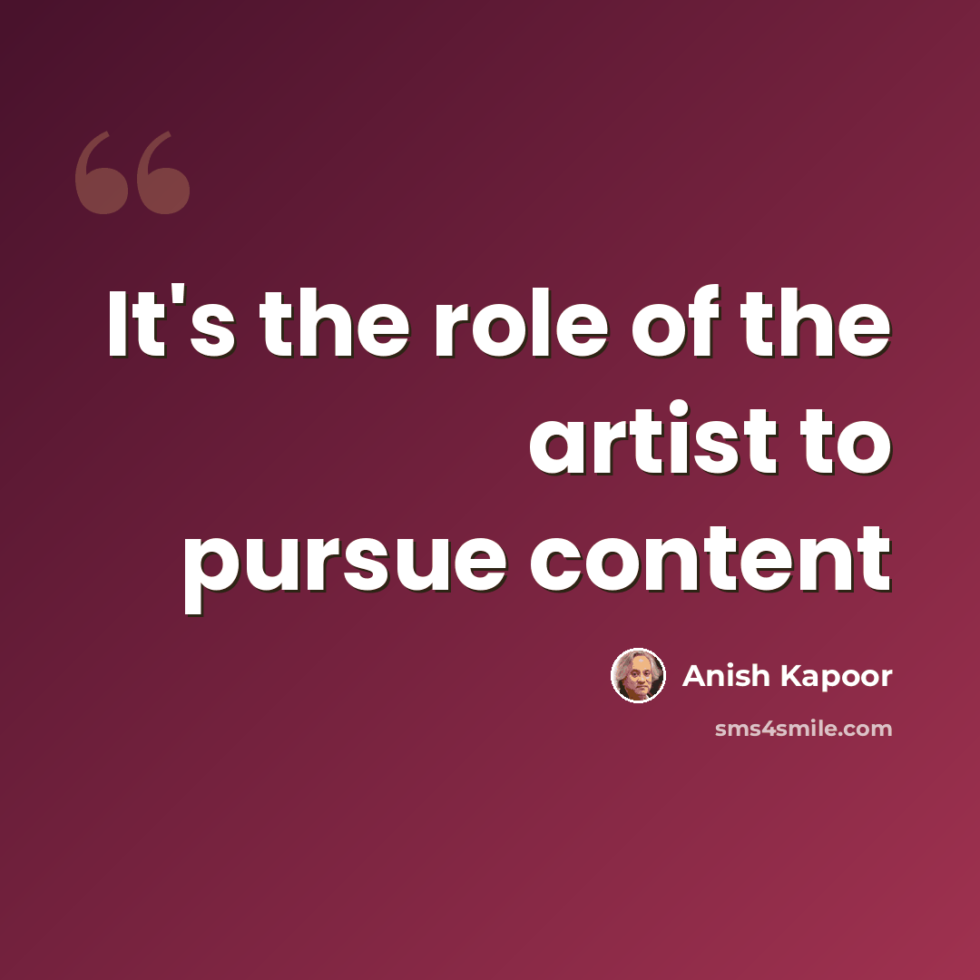 “It's the role of the artist to pursue content” quote by Anish Kapoor