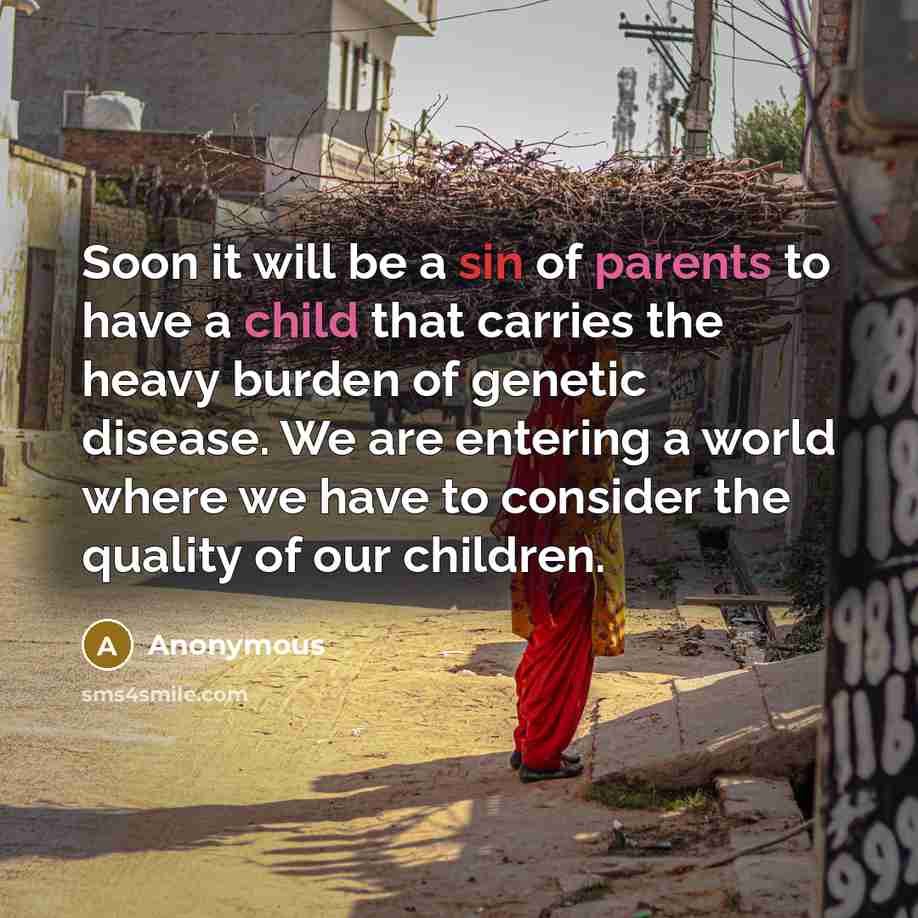 “Soon it will be a sin of parents to have a child that carries the heavy burden of genetic disease. We are entering a world where we have to consider the quality of our children.” quote by Anonymous