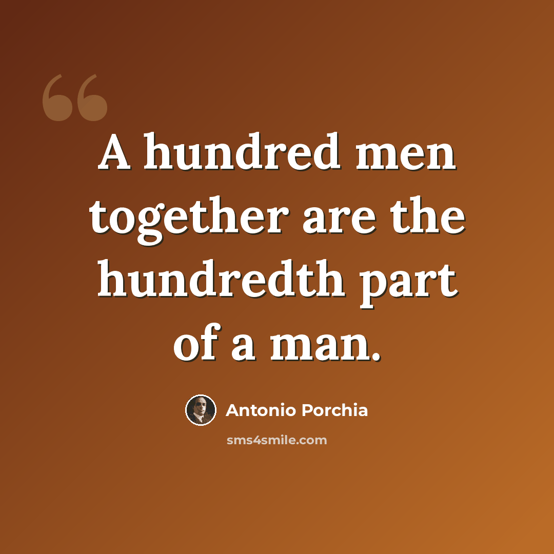 “A hundred men together are the hundredth part of a man.” quote by Antonio Porchia