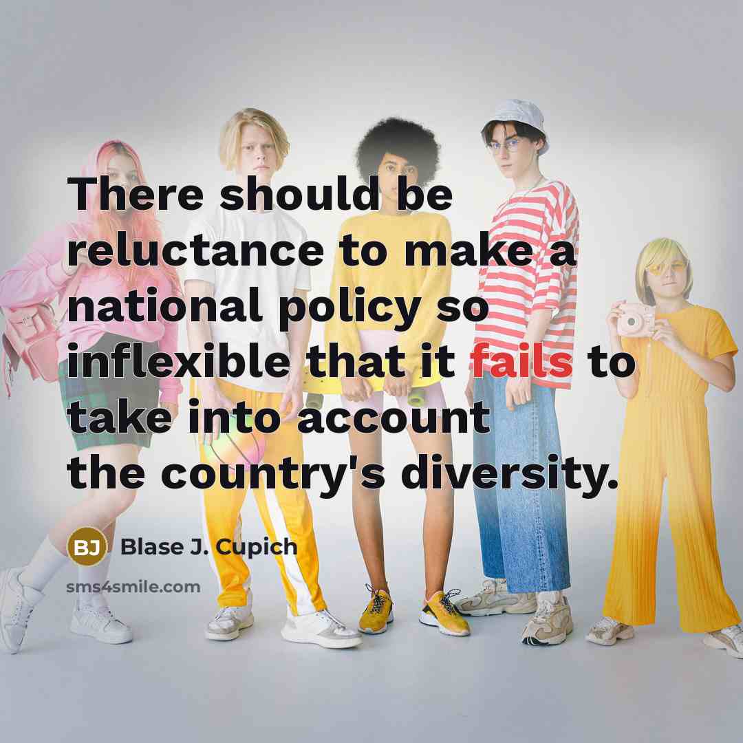 “There should be reluctance to make a national policy so inflexible that it fails to take into account the country's diversity.” quote by Blase J. Cupich