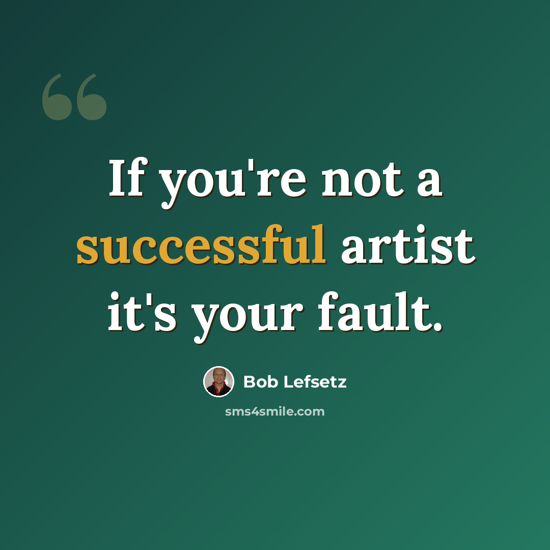 “If you're not a successful artist it's your fault.” quote by Bob Lefsetz