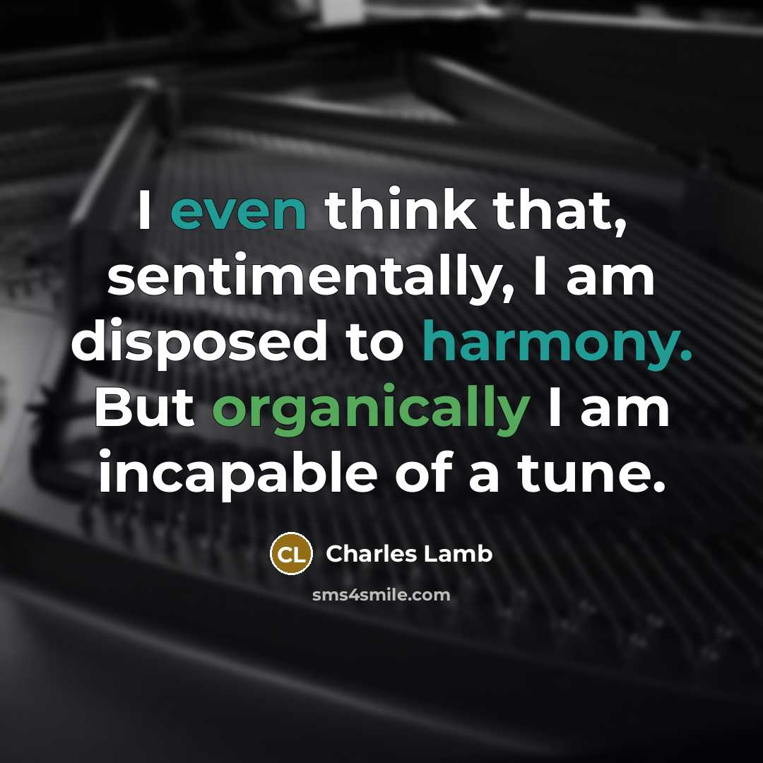 “I even think that, sentimentally, I am disposed to harmony. But organically I am incapable of a tune.” quote by Charles Lamb