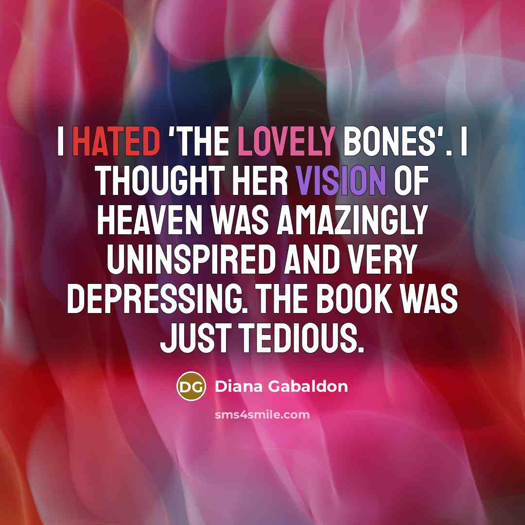 “I hated 'The Lovely Bones'. I thought her vision of Heaven was amazingly uninspired and very depressing. The book was just tedious.” quote by Diana Gabaldon