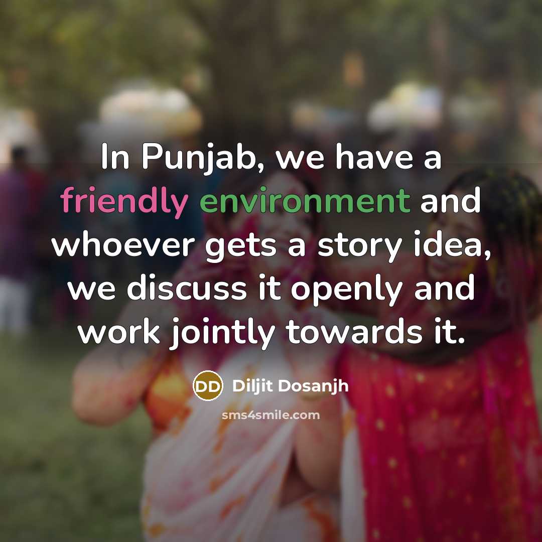“In Punjab, we have a friendly environment and whoever gets a story idea, we discuss it openly and work jointly towards it.” quote by Diljit Dosanjh
