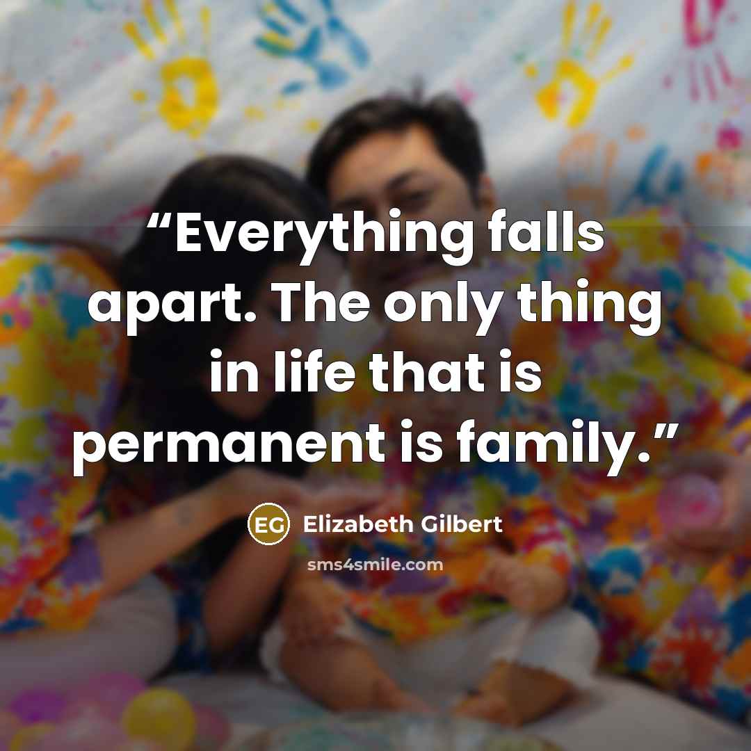 “Everything falls apart. The only thing in life that is permanent is family.” quote by Elizabeth Gilbert