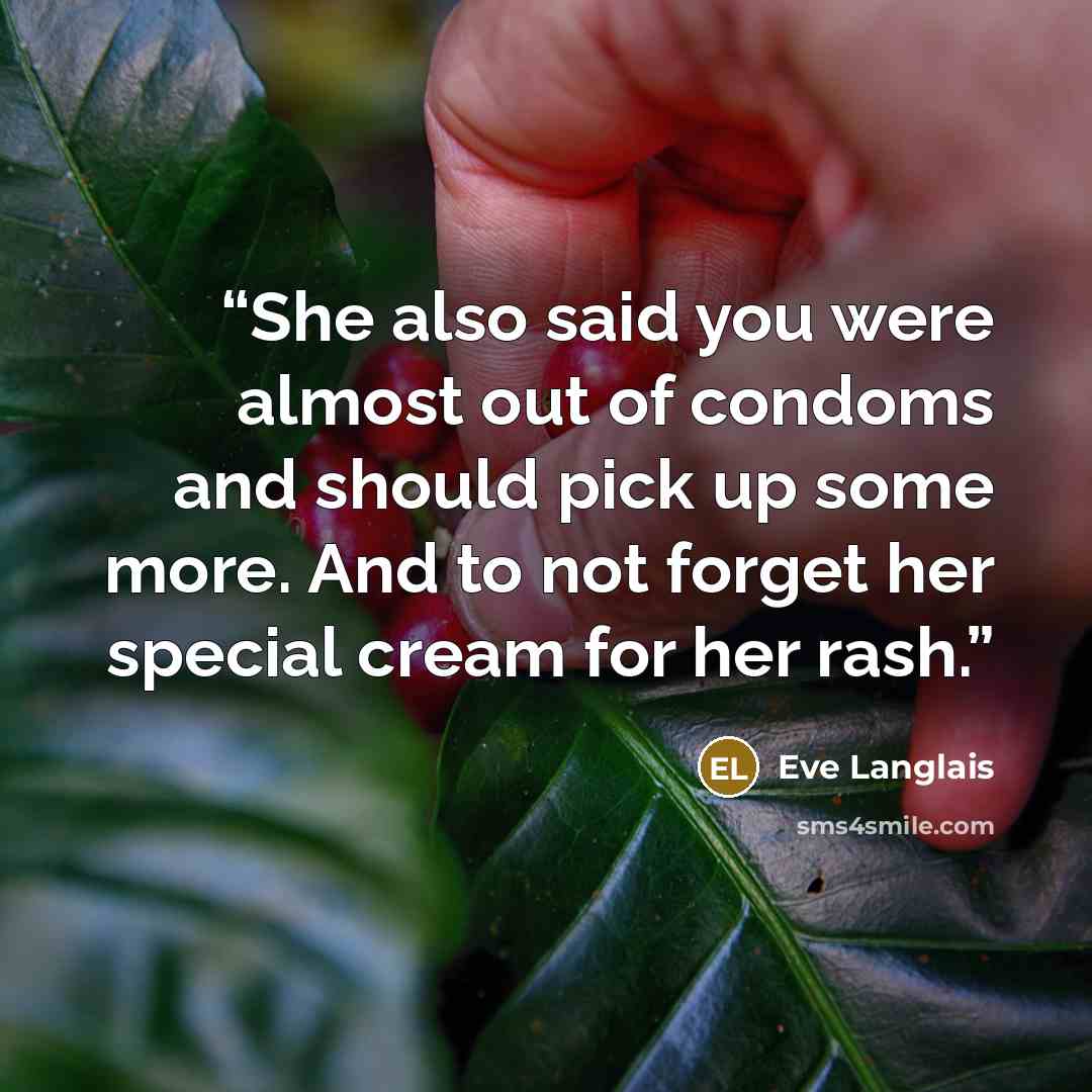 “She also said you were almost out of condoms and should pick up some more. And to not forget her special cream for her rash.” quote by Eve Langlais
