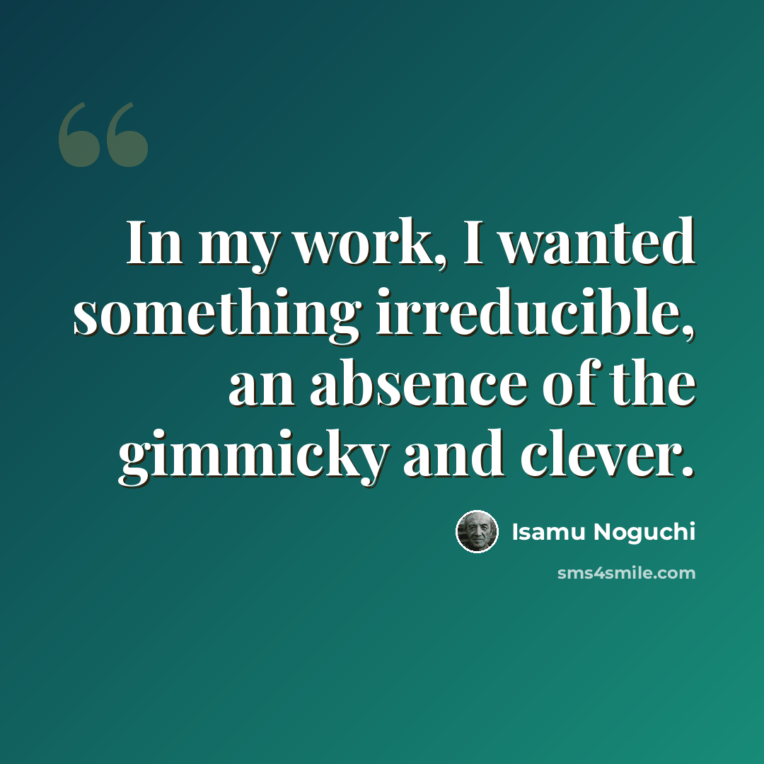 “In my work, I wanted something irreducible, an absence of the gimmicky and clever.” quote by Isamu Noguchi