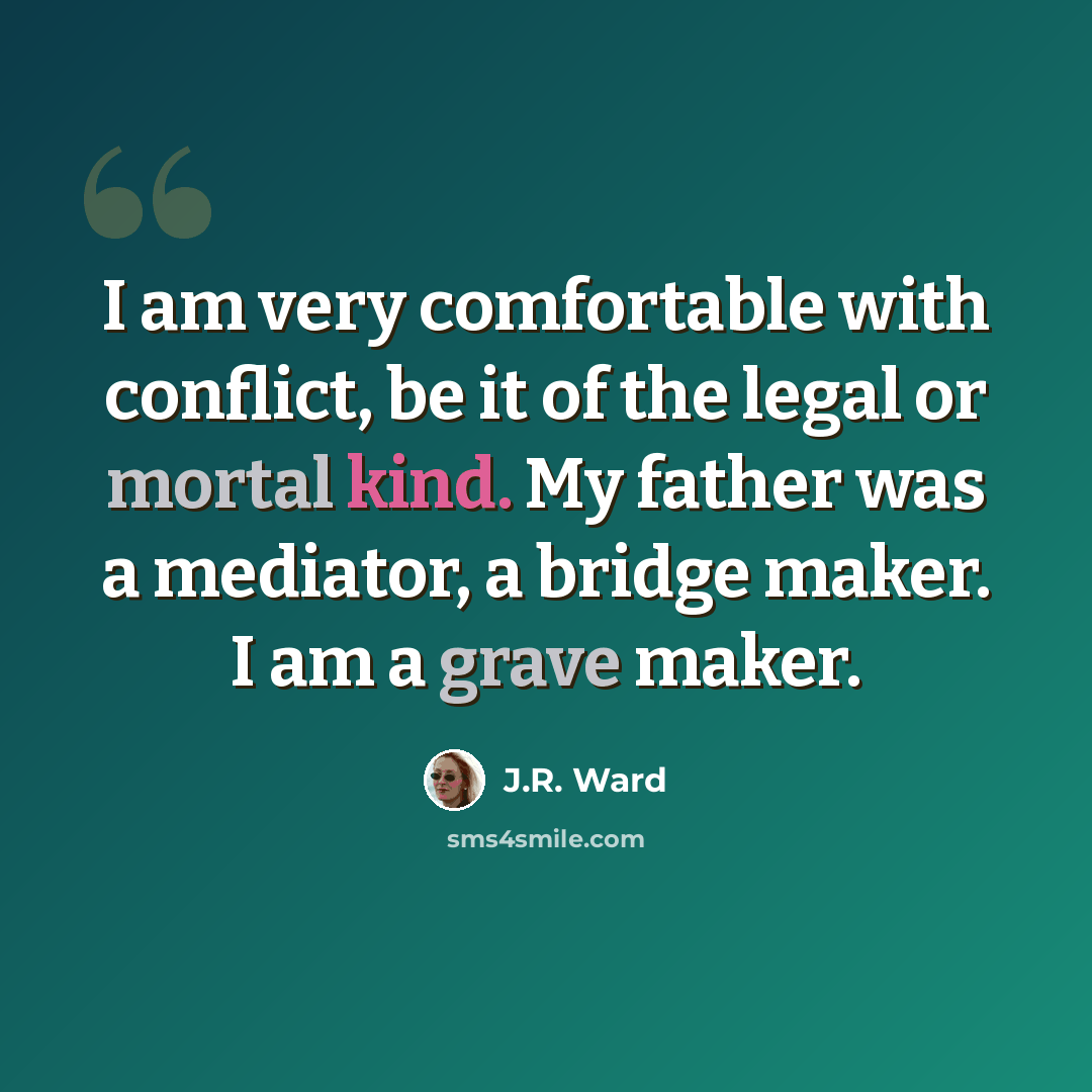 “I am very comfortable with conflict, be it of the legal or mortal kind. My father was a mediator, a bridge maker. I am a grave maker.” quote by J.R. Ward