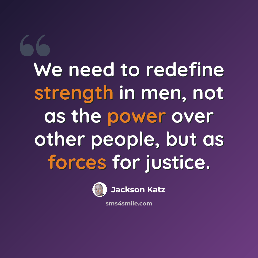 “We need to redefine strength in men, not as the power over other people, but as forces for justice.” quote by Jackson Katz