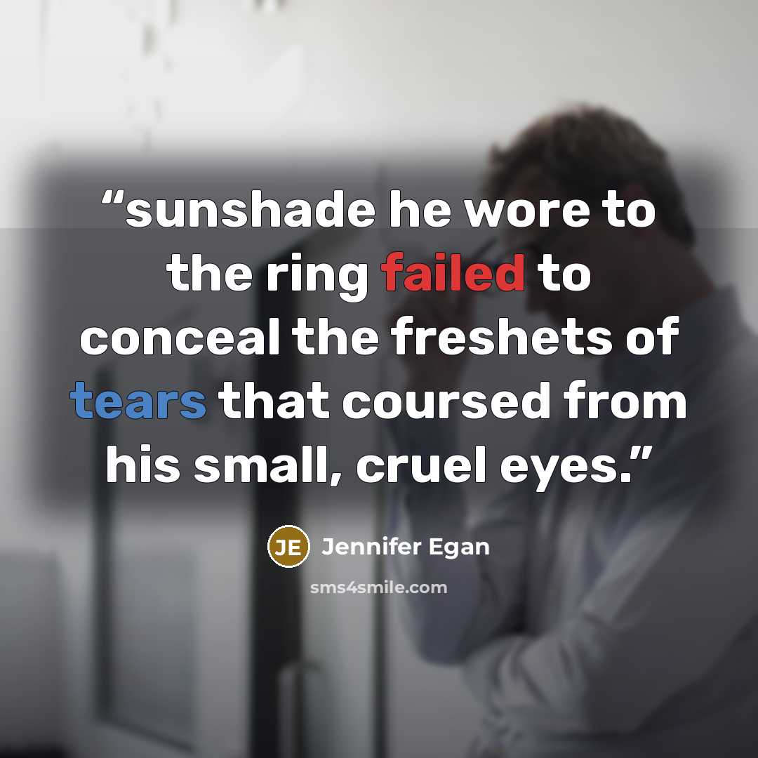 “sunshade he wore to the ring failed to conceal the freshets of tears that coursed from his small, cruel eyes.” quote by Jennifer Egan