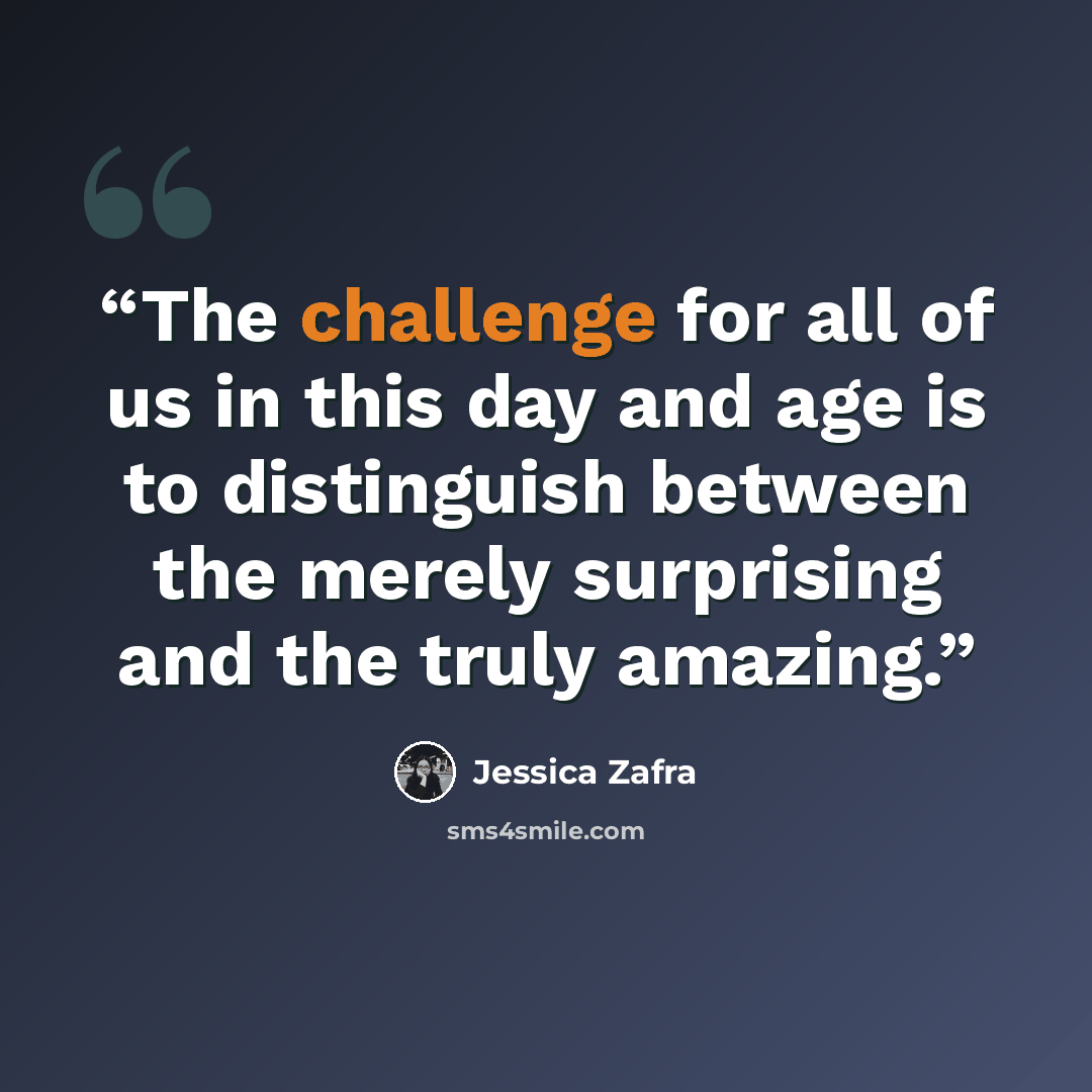 “The challenge for all of us in this day and age is to distinguish between the merely surprising and the truly amazing.” quote by Jessica Zafra