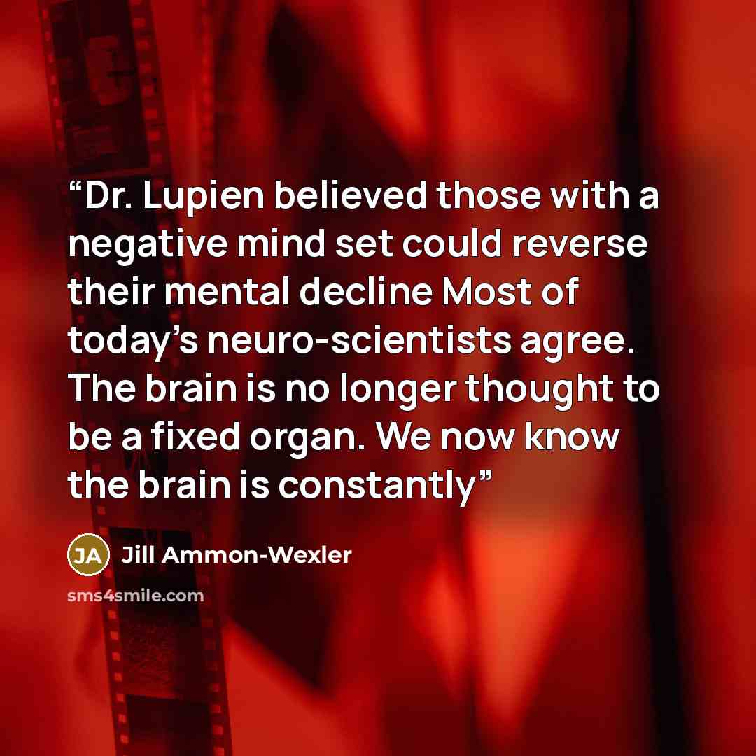 “Dr. Lupien believed those with a negative mind set could reverse their mental decline Most of today’s neuro-scientists agree. The brain is no longer thought to be a fixed organ. We now know the brain is constantly” quote by Jill Ammon-Wexler