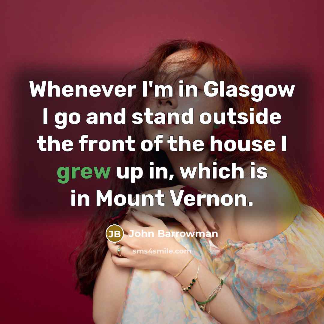 “Whenever I'm in Glasgow I go and stand outside the front of the house I grew up in, which is in Mount Vernon.” quote by John Barrowman