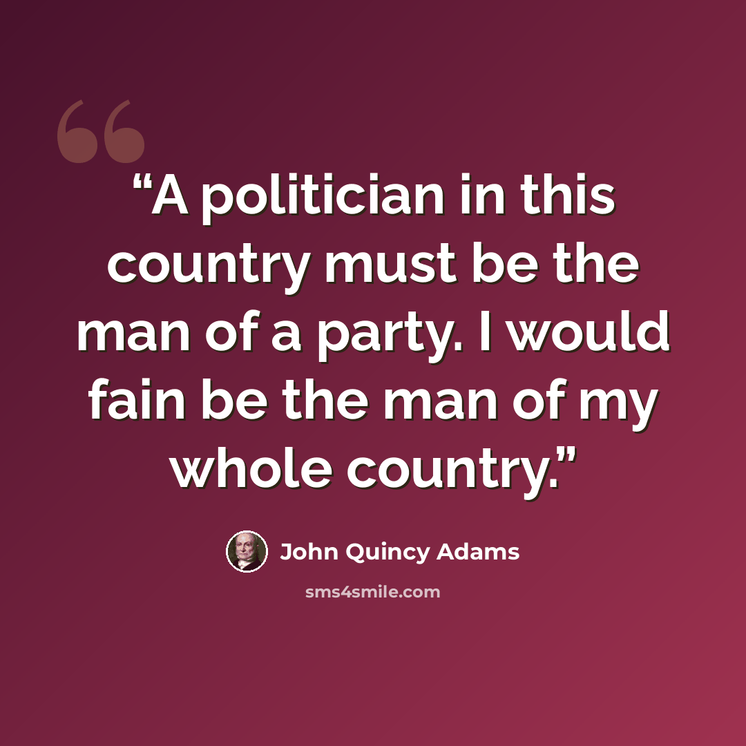 “A politician in this country must be the man of a party. I would fain be the man of my whole country.” quote by John Quincy Adams