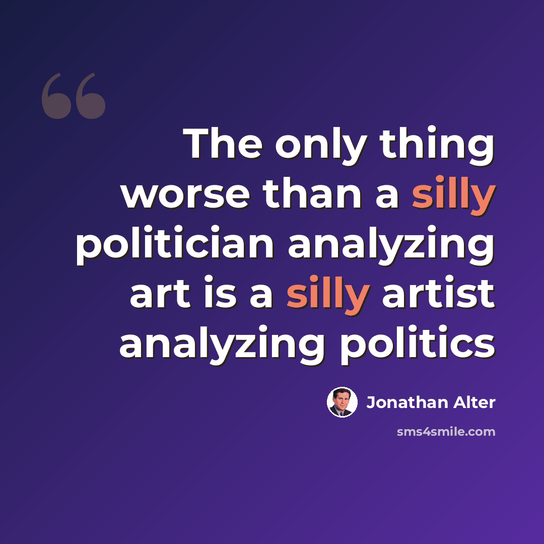 “The only thing worse than a silly politician analyzing art is a silly artist analyzing politics” quote by Jonathan Alter