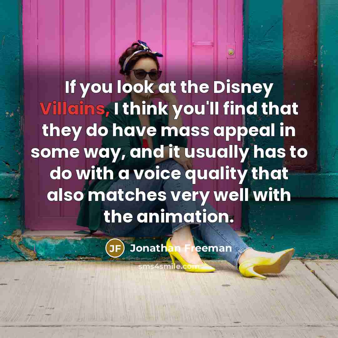 “If you look at the Disney Villains, I think you'll find that they do have mass appeal in some way, and it usually has to do with a voice quality that also matches very well with the animation.” quote by Jonathan Freeman