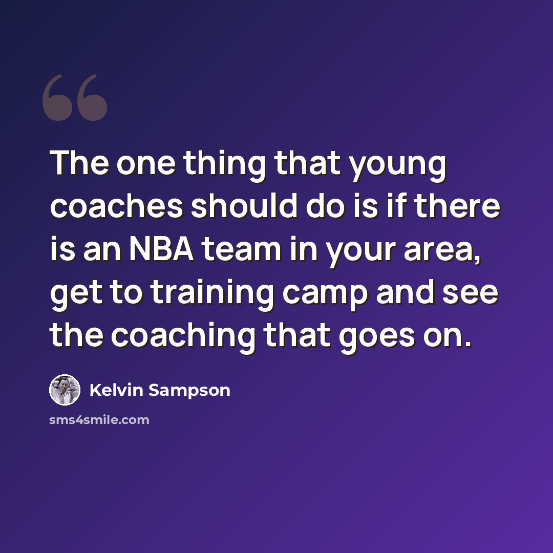 “The one thing that young coaches should do is if there is an NBA team in your area, get to training camp and see the coaching that goes on.” quote by Kelvin Sampson